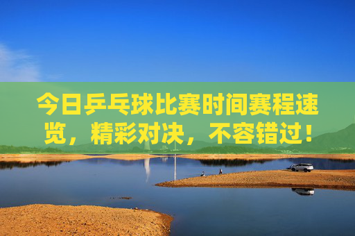 今日乒乓球比赛时间赛程速览，精彩对决，不容错过！今日乒乓球赛程速览，精彩对决不容错过