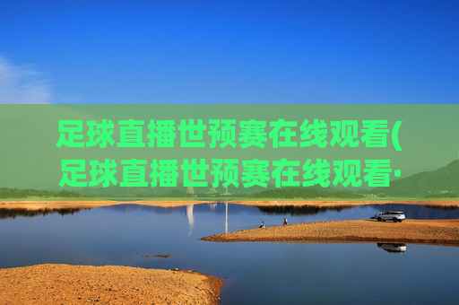 足球直播世预赛在线观看(足球直播世预赛在线观看·购球点这.球迷最新入口.中国)