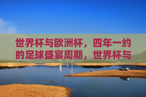 世界杯与欧洲杯,四年一约的足球盛宴周期,世界杯与欧洲杯,四年一约的足球盛宴周期