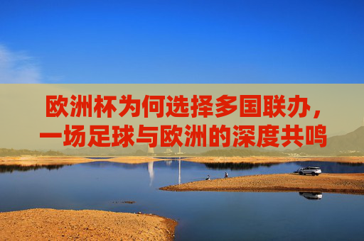 欧洲杯为何选择多国联办,一场足球与欧洲的深度共鸣,欧洲杯多国联办,足球与欧洲的深度共鸣
