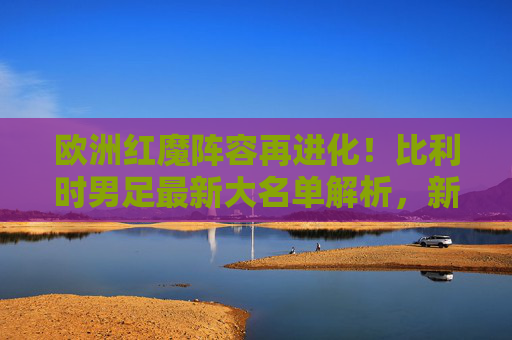 欧洲红魔阵容再进化！比利时男足最新大名单解析，新老交织剑指大赛荣耀，欧洲红魔阵容再进化，新老交织剑指大赛荣耀