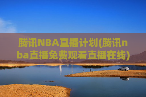 腾讯NBA直播计划(腾讯nba直播免费观看直播在线)腾讯NBA直播免费在线观看