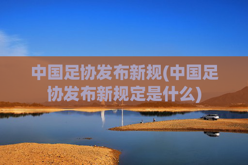 中国足协发布新规(中国足协发布新规定是什么)