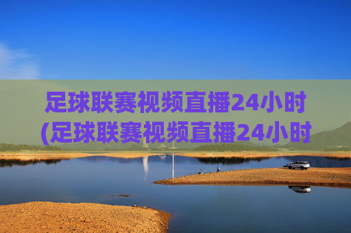 足球联赛视频直播24小时(足球联赛视频直播24小时免费观看)