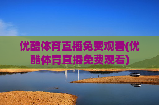 优酷体育直播免费观看(优酷体育直播免费观看)