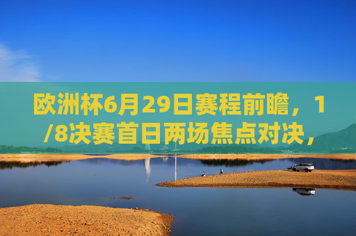 欧洲杯6月29日赛程前瞻，1/8决赛首日两场焦点对决，卫冕意大利迎战瑞士，西班牙格鲁吉亚上演青春风暴，欧洲杯6月29日1/8决赛首日，意大利战瑞士，西班牙格鲁吉亚上演青春风暴