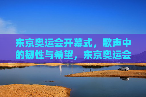东京奥运会开幕式，歌声中的韧性与希望，东京奥运会开幕式，歌声中的韧性与希望