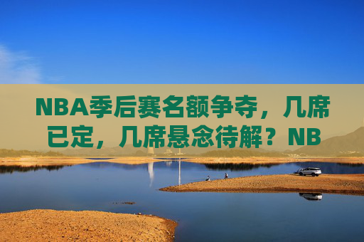 NBA季后赛名额争夺,几席已定,几席悬念待解?NBA季后赛名额争夺,几席已定,几席悬念待解?