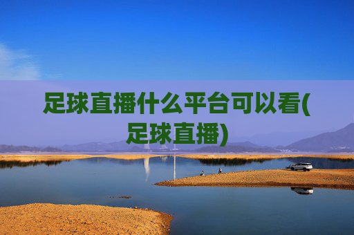 足球直播什么平台可以看(足球直播)