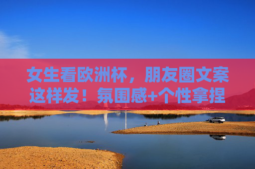 女生看欧洲杯，朋友圈文案这样发！氛围感+个性拿捏，轻松成为球场最靓的仔，女生看欧洲杯朋友圈文案，氛围感+个性拉满，球场最靓仔就是你！