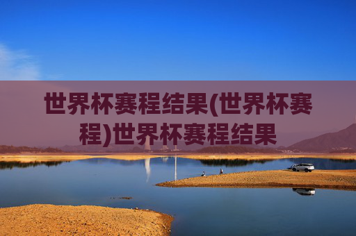 世界杯赛程结果(世界杯赛程)世界杯赛程结果