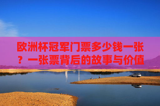欧洲杯冠军门票多少钱一张?一张票背后的故事与价值,一张欧洲杯冠军门票,价格背后的故事与价值