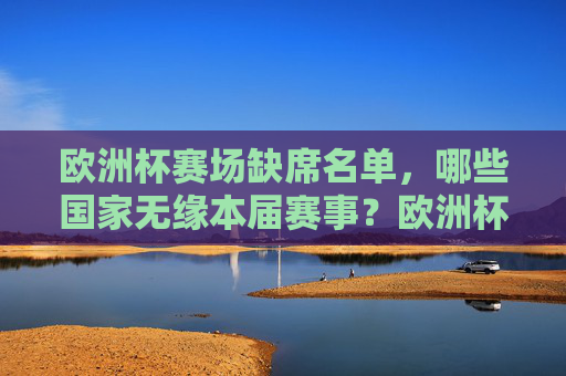 欧洲杯赛场缺席名单,哪些国家无缘本届赛事?欧洲杯缺席名单,哪些国家无缘本届赛事?