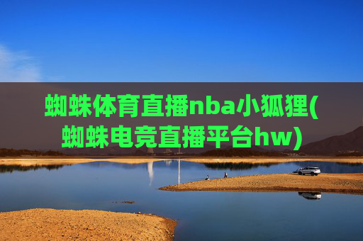 蜘蛛体育直播nba小狐狸(蜘蛛电竞直播平台hw)