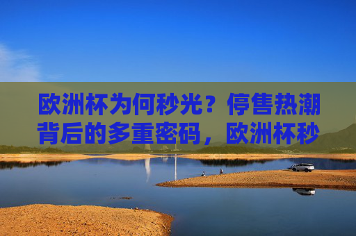 欧洲杯为何秒光?停售热潮背后的多重密码,欧洲杯秒光热潮背后的多重密码