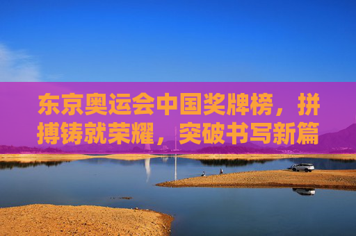 东京奥运会中国奖牌榜，拼搏铸就荣耀，突破书写新篇，东京奥运中国奖牌榜，拼搏铸就荣耀，突破书写新篇