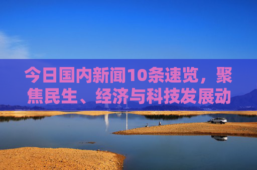 今日国内新闻10条速览，聚焦民生、经济与科技发展动态，今日国内新闻10条速览，聚焦民生经济科技动态
