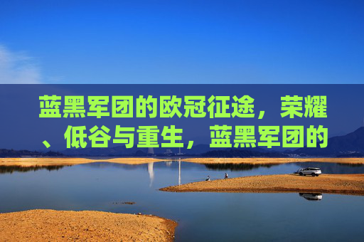 蓝黑军团的欧冠征途，荣耀、低谷与重生，蓝黑军团的欧冠征途，荣耀、低谷与重生