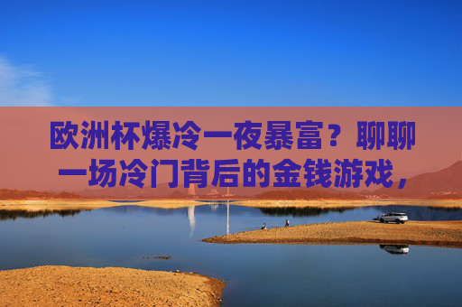 欧洲杯爆冷一夜暴富?聊聊一场冷门背后的金钱游戏,欧洲杯爆冷,一夜暴富背后的金钱游戏