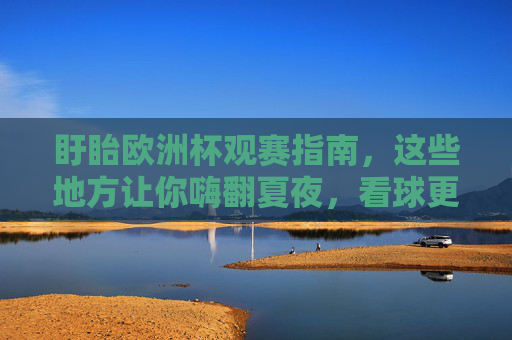 盱眙欧洲杯观赛指南,这些地方让你嗨翻夏夜,看球更尽兴!盱眙欧洲杯观赛指南,嗨翻夏夜,尽兴看球