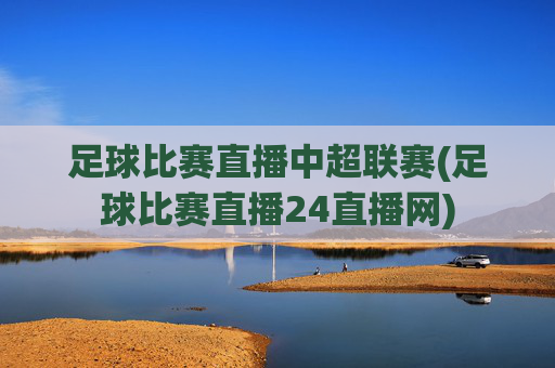 足球比赛直播中超联赛(足球比赛直播24直播网)
