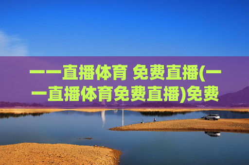 一一直播体育 免费直播(一一直播体育免费直播)免费体育直播