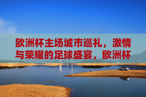 欧洲杯主场城市巡礼,激情与荣耀的足球盛宴,欧洲杯主场城市巡礼,激情与荣耀的足球盛宴