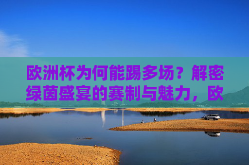 欧洲杯为何能踢多场？解密绿茵盛宴的赛制与魅力，欧洲杯多场对决的赛制与魅力解密