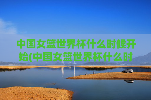 中国女篮世界杯什么时候开始(中国女篮世界杯什么时候开始比赛)