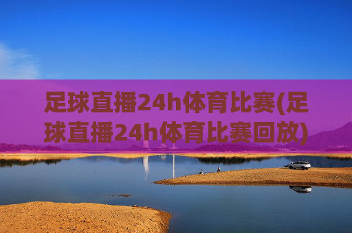 足球直播24h体育比赛(足球直播24h体育比赛回放)