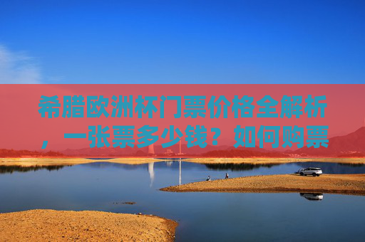 希腊欧洲杯门票价格全解析，一张票多少钱？如何购票？希腊欧洲杯门票价格全解析，票价多少？如何购票？