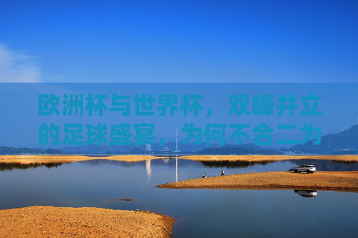 欧洲杯与世界杯,双峰并立的足球盛宴,为何不合二为一?欧洲杯与世界杯,双峰并立的足球盛宴,为何不合二为一?