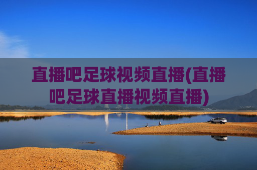 直播吧足球视频直播(直播吧足球直播视频直播)