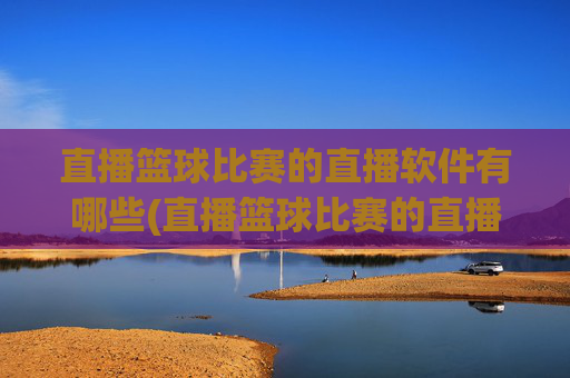 直播篮球比赛的直播软件有哪些(直播篮球比赛的直播软件有哪些好用)