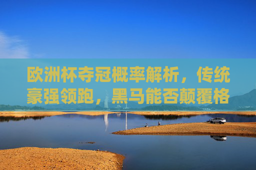 欧洲杯夺冠概率解析，传统豪强领跑，黑马能否颠覆格局？欧洲杯夺冠概率解析，传统豪强领跑，黑马能否颠覆格局？