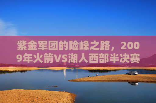 紫金军团的险峰之路，2009年火箭VS湖人西部半决赛的传奇对决，紫金军团的险峰之路，2009火箭VS湖人西部半决赛传奇对决