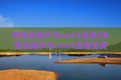 体育直播乒乓cctv5直播(体育直播乒乓cctv5直播免费观看)CCTV5乒乓体育直播免费观看