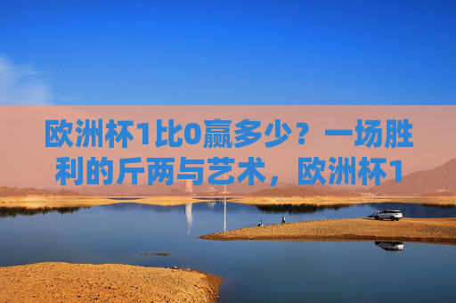 欧洲杯1比0赢多少？一场胜利的斤两与艺术，欧洲杯1比0，胜利的斤两与艺术