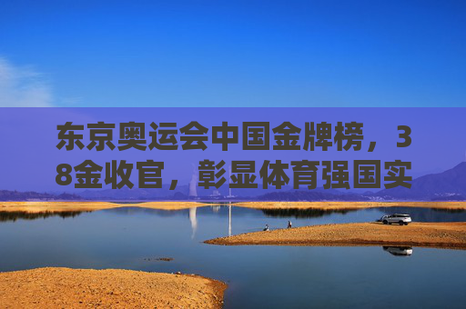 东京奥运会中国金牌榜，38金收官，彰显体育强国实力，东京奥运会中国38金收官 彰显体育强国实力
