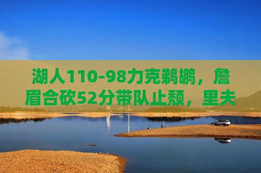 湖人110-98力克鹈鹕,詹眉合砍52分带队止颓,里夫斯成奇兵,詹眉52分力克鹈鹕 里夫斯奇兵助湖人止颓