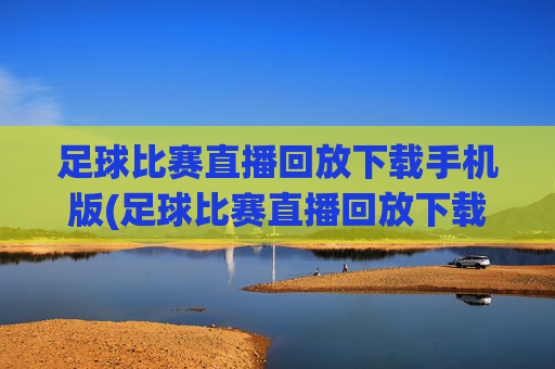 足球比赛直播回放下载手机版(足球比赛直播回放下载手机版)