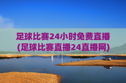 足球比赛24小时免费直播(足球比赛直播24直播网)