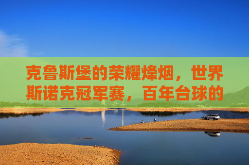 克鲁斯堡的荣耀烽烟,世界斯诺克冠军赛,百年台球的巅峰对决,克鲁斯堡百年烽烟,世界斯诺克冠军赛巅峰对决