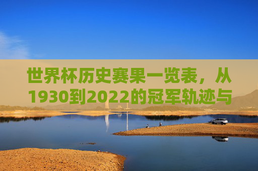 世界杯历史赛果一览表,从1930到2022的冠军轨迹与经典瞬间,1930-2022世界杯历史赛果,冠军轨迹与经典瞬间