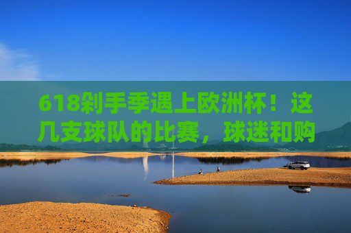618剁手季遇上欧洲杯!这几支球队的比赛,球迷和购物党都不能错过