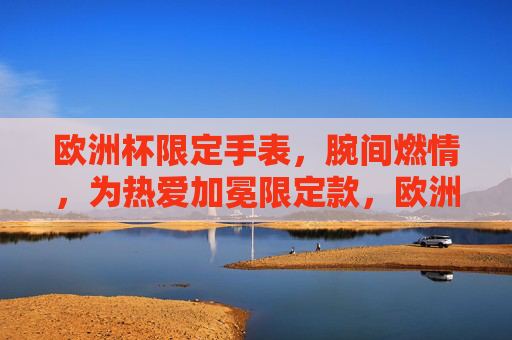 欧洲杯限定手表,腕间燃情,为热爱加冕限定款,欧洲杯限定腕表,腕间燃情,为热爱加冕