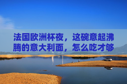 法国欧洲杯夜,这碗意起沸腾的意大利面,怎么吃才够味?欧洲杯夜,这碗意面怎么吃才够味?