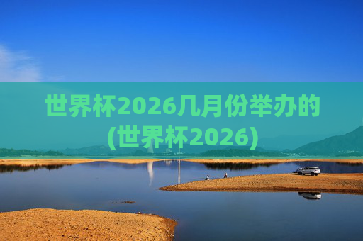 世界杯2026几月份举办的(世界杯2026)