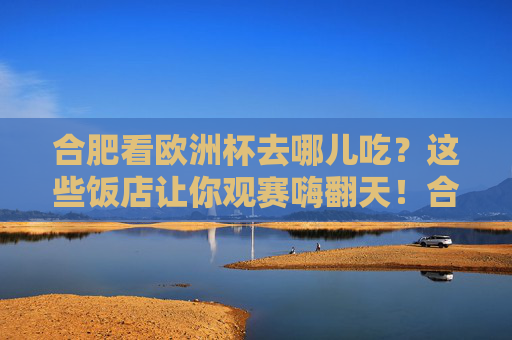 合肥看欧洲杯去哪儿吃?这些饭店让你观赛嗨翻天!合肥欧洲杯观赛必吃!嗨翻赛场的饭店推荐!