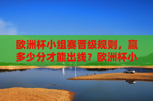 欧洲杯小组赛晋级规则，赢多少分才能出线？欧洲杯小组赛晋级规则，赢多少分能出线？